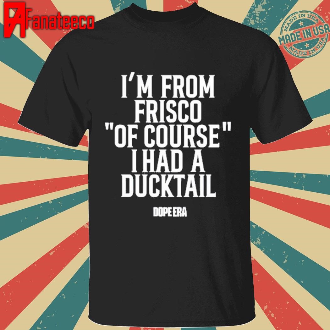 Mr.Dope Era I'm From Frisco Of Course I Had A Ducktail Tee Shirt