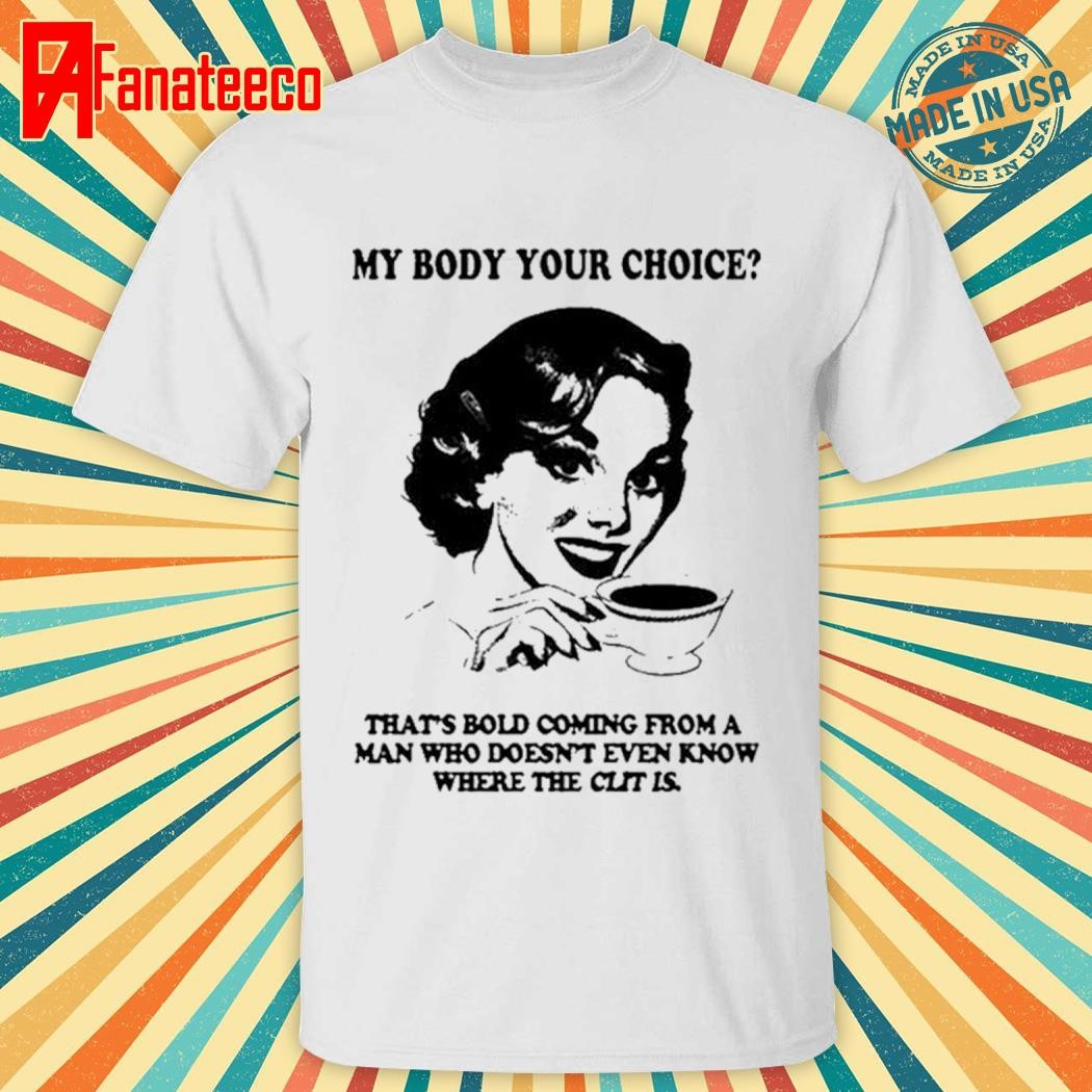 My Body Your Choice That’s Bold Coming From A Man Shirt