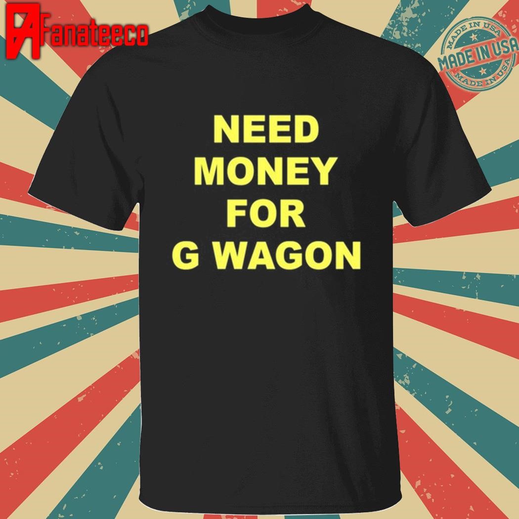 Need Money For G Wagon Shirt