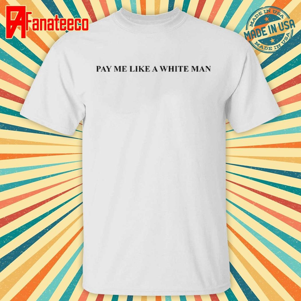 Official Theageedit Wearing Pay Me Like A White Man Tee Shirt