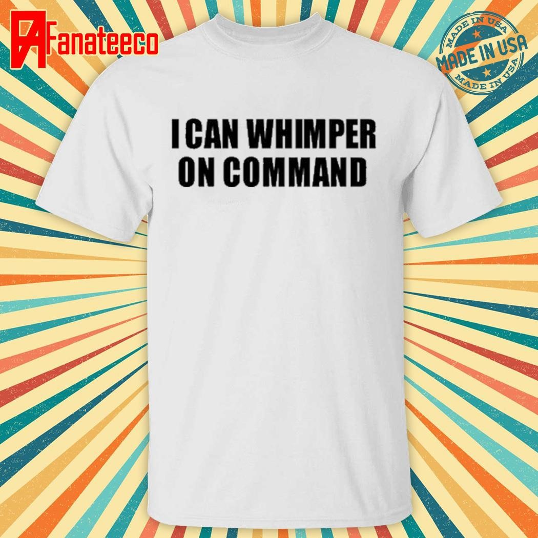 Original I Can Whimper On Command Tee Shirt