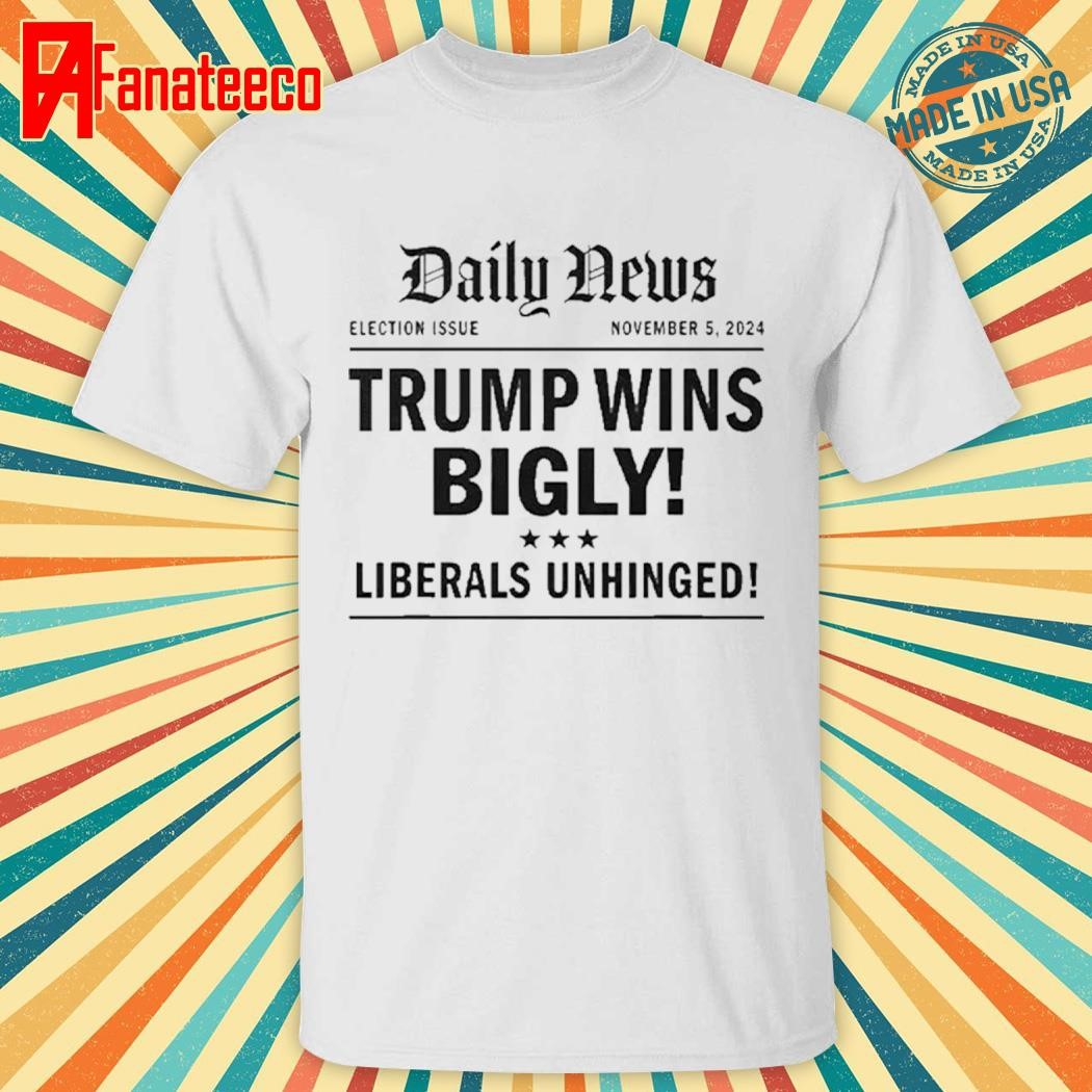 Original Trump Wins Bigly Liberals Unhinged Daily News Shirt