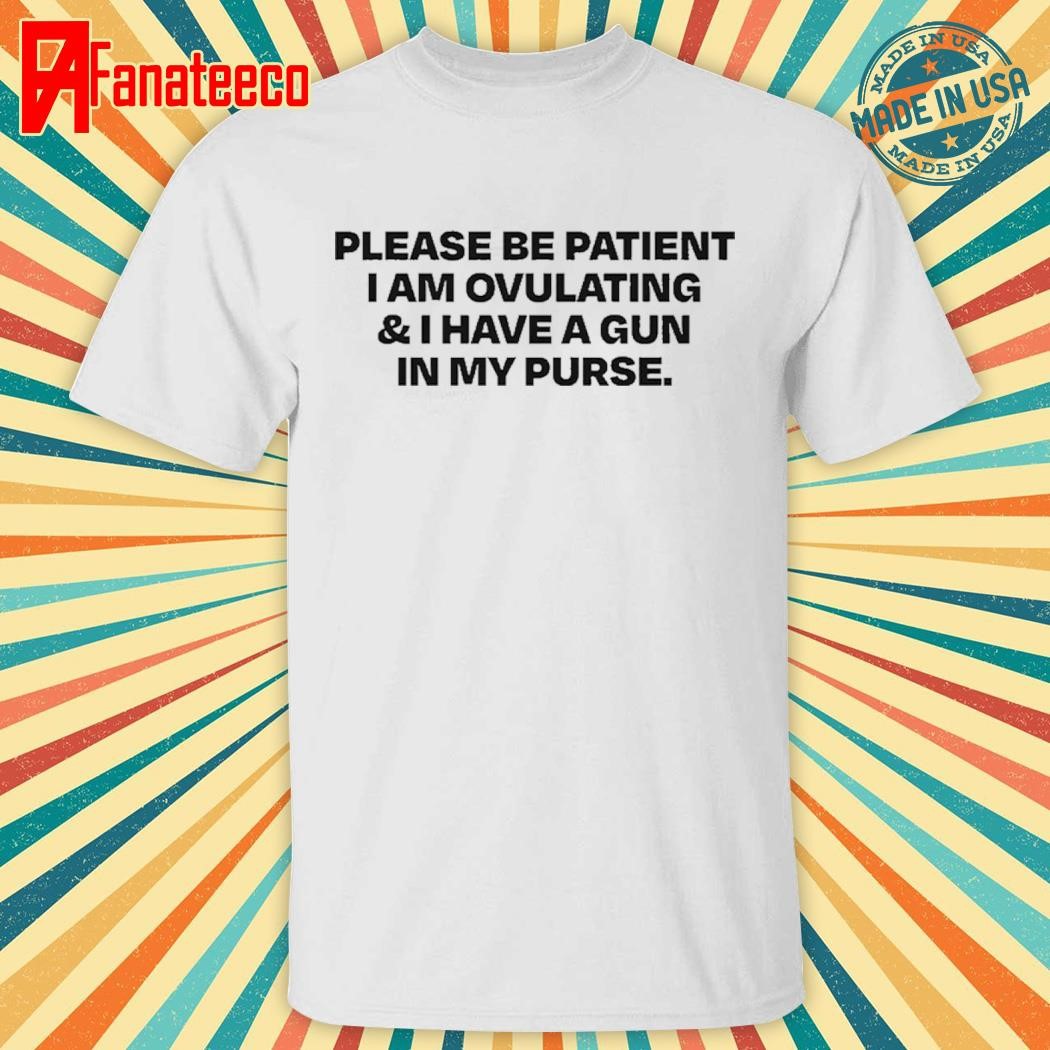 Please Be Patient I Am Ovulating And I Have A Gun In My Purse Shirt