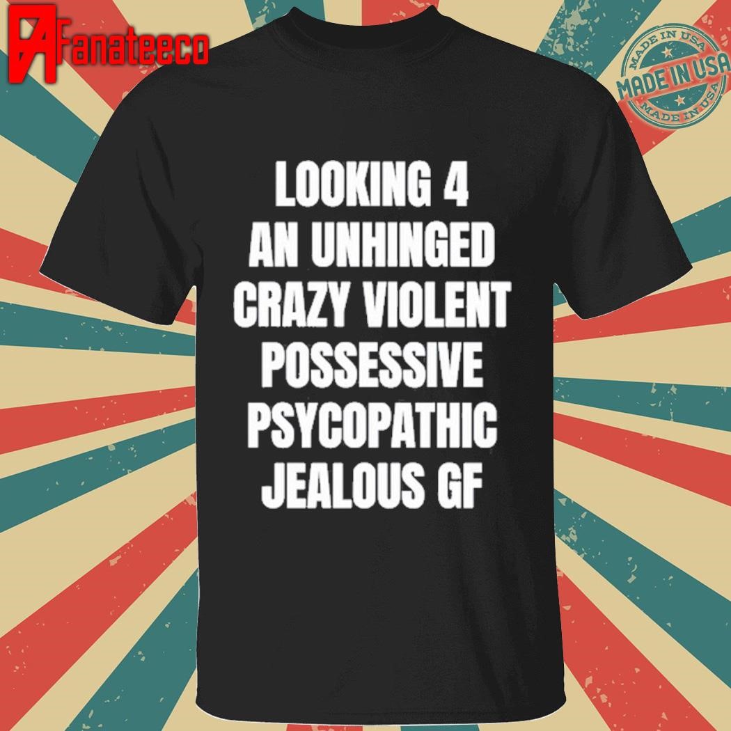 Premium Looking 4 An Unhinged Crazy Violent Possessive Psychopathic Jealous Gf T-Shirt, Hoodie