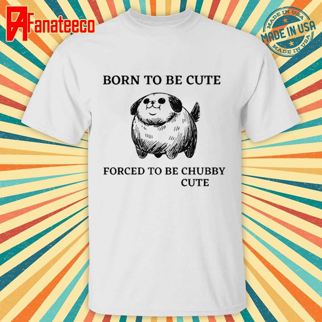 Silly Dogs Born To Be Cute Forced To Be Chubby Cute 2024 Shirt