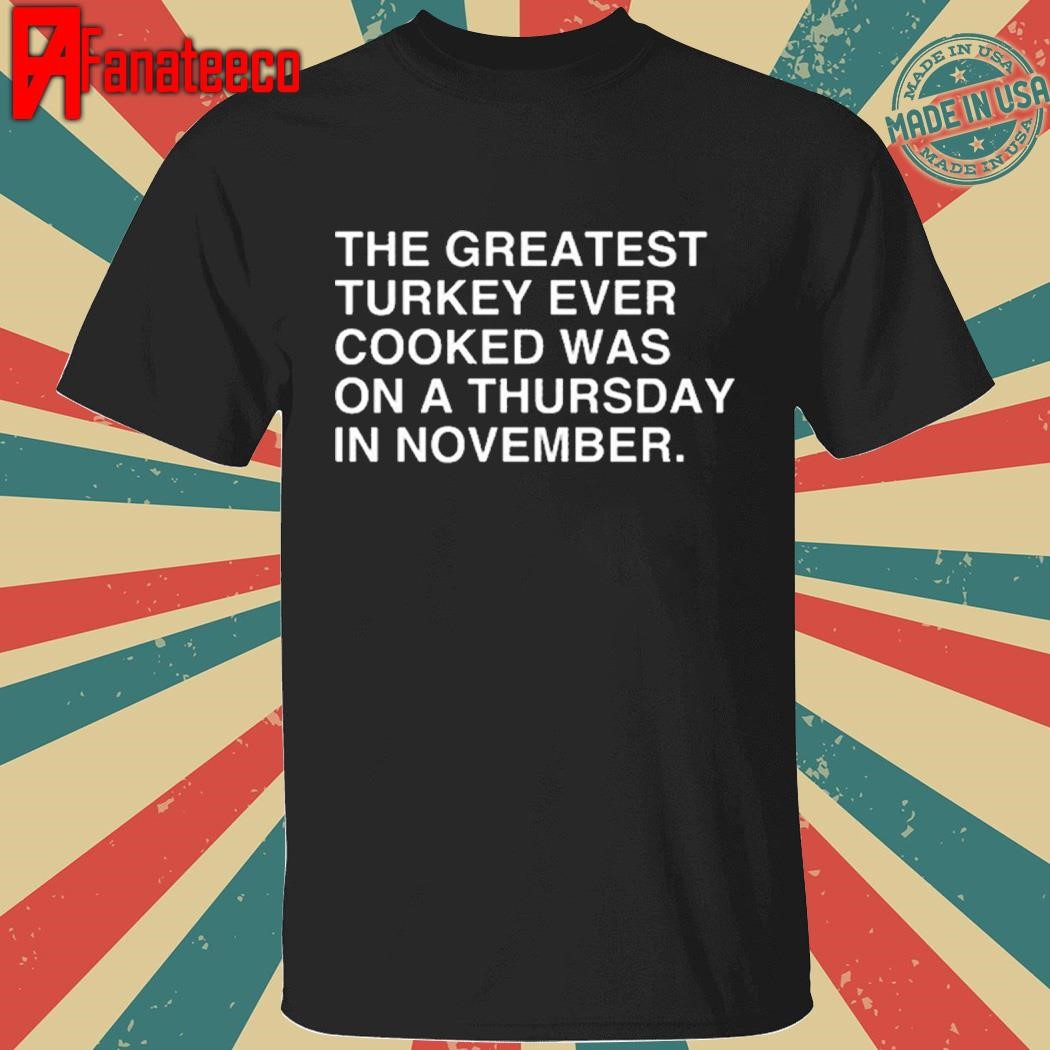 The Greatest Turkey Ever Cooked Was On A Thursday In November 2024 Shirt