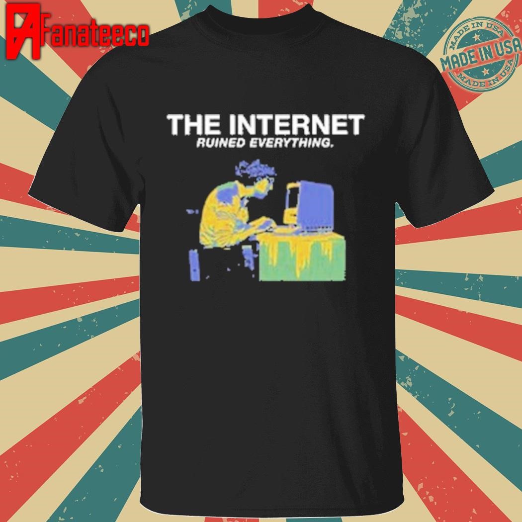 The Internet Ruined Everything shirt