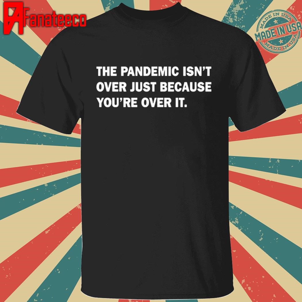 The Pandemic Isn’t Over Just Because You’re Over It Shirt