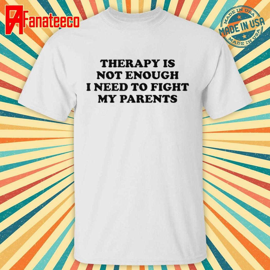 Therapy Is Not Enough I Need To Fight My Parents Shirt