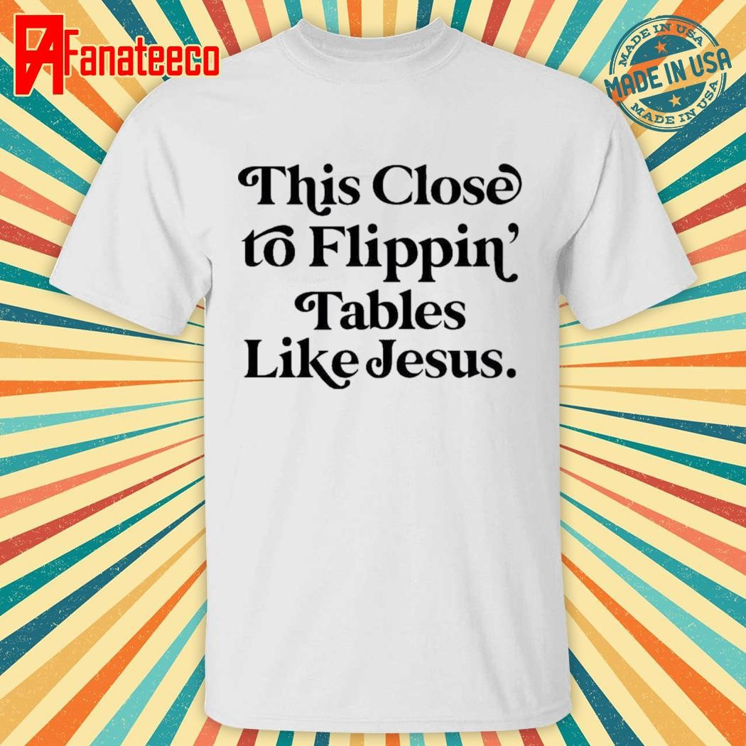 This Close To Flippin Tables Like Jesus Shirt