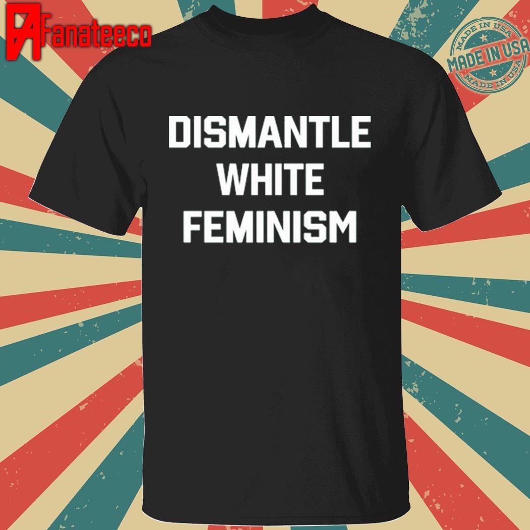 Top Dismantle White Feminism Shirt