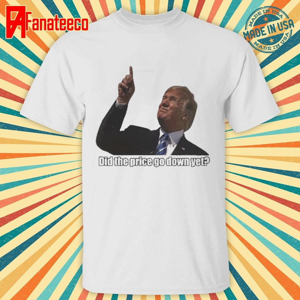 Trump Did The Price Go Down Yet shirt