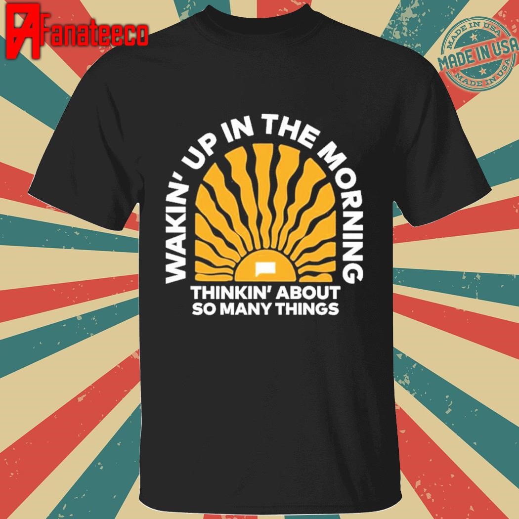 Wakin Up In The Morning Thinkin About So Many Things Shirt