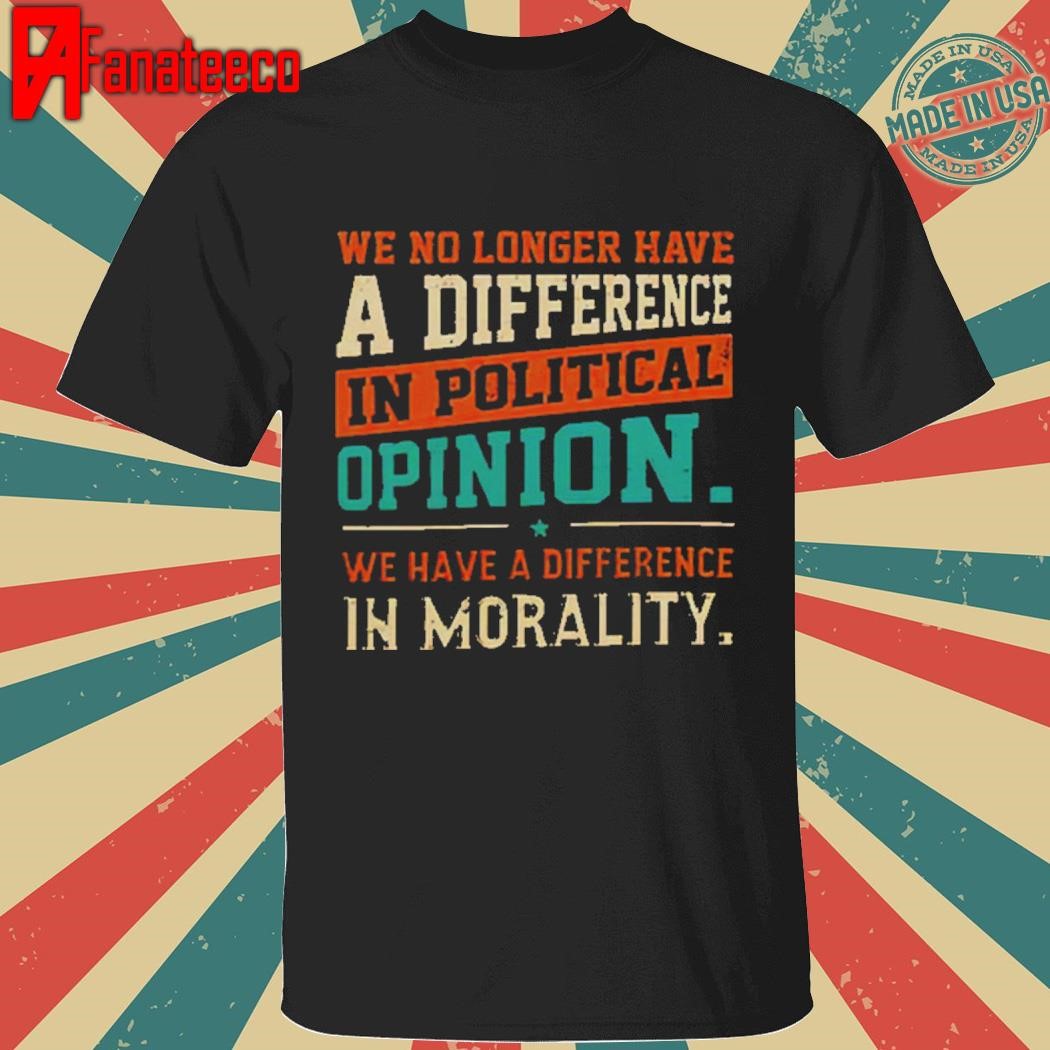 We No Longer Have A Difference In Political Opinion We Have A Difference In Morality Shirt