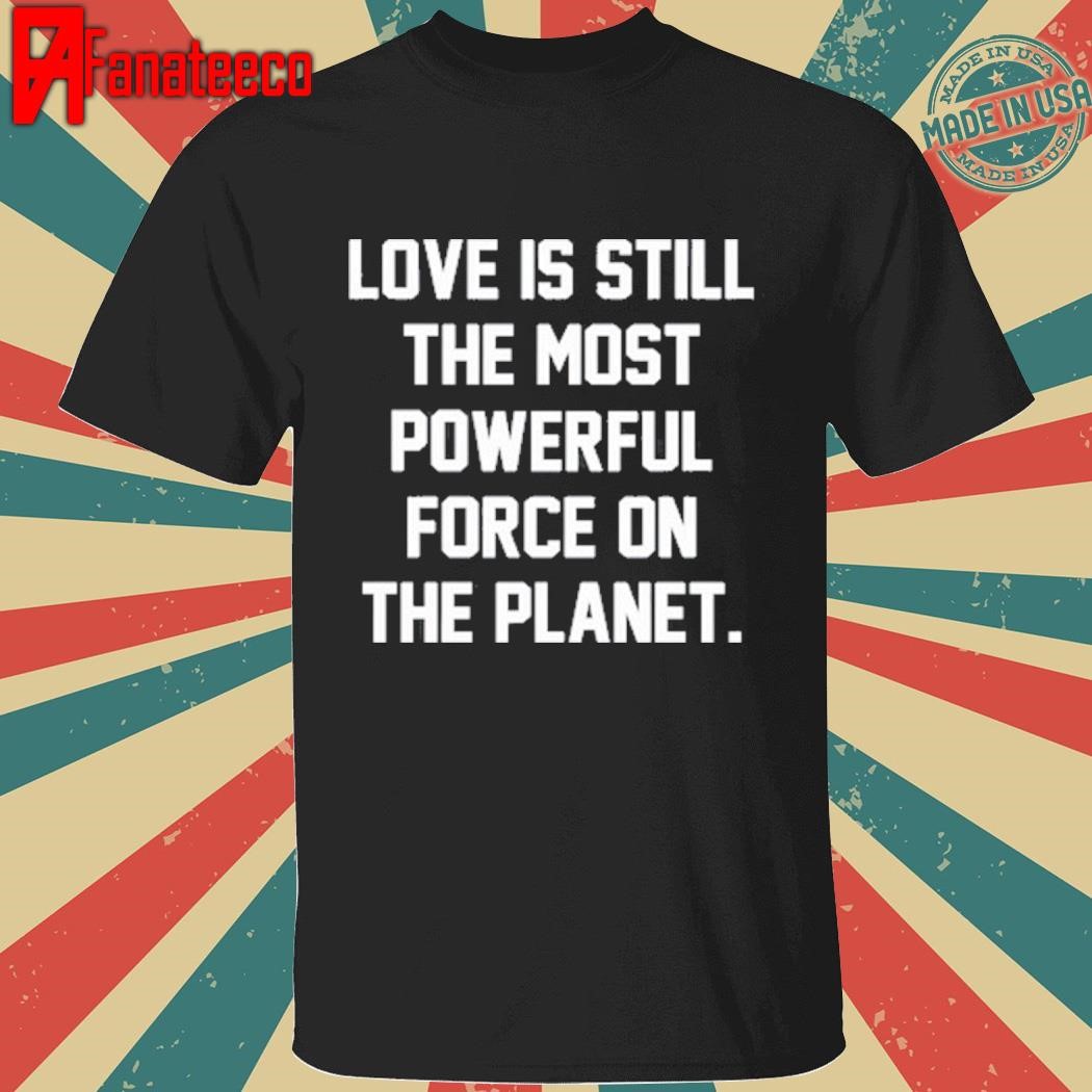 Wkamaubell Love Is Still The Most Powerful Force On The Planet Tee shirt