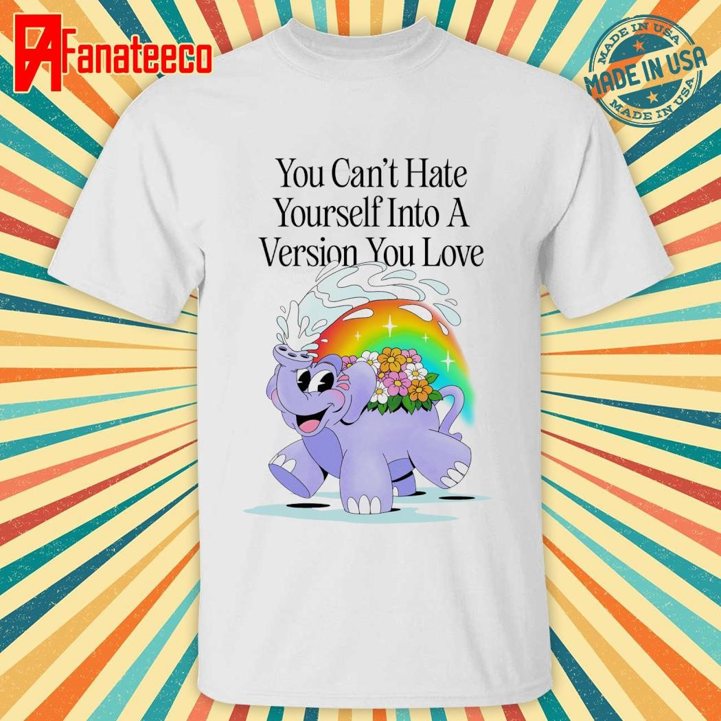 You can't hate yourself into a version you love shirt