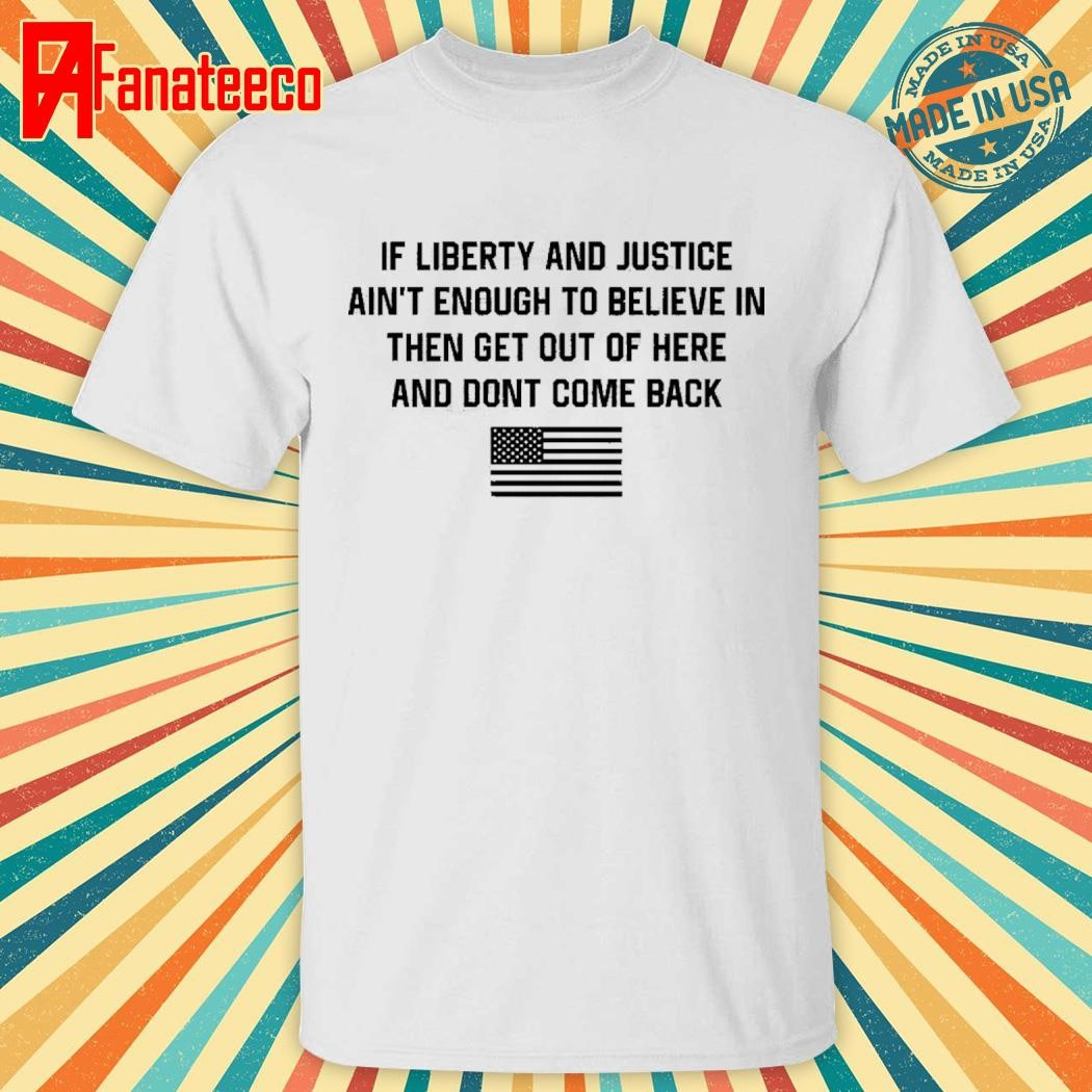 if liberty and justice ain't enough to believe in then get out of here and don't come back shirt