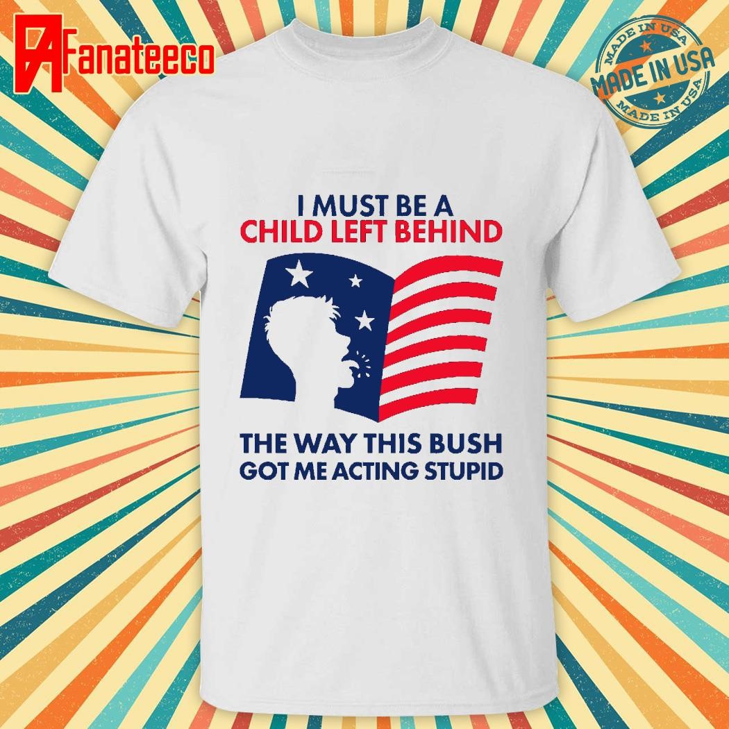 2024 I Must Be A Child Left Behind This Way This Bush Got Me Acting Stupid T-Shirt