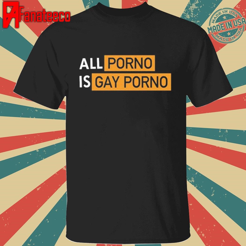 All Porno Is Gay Porno Shirt