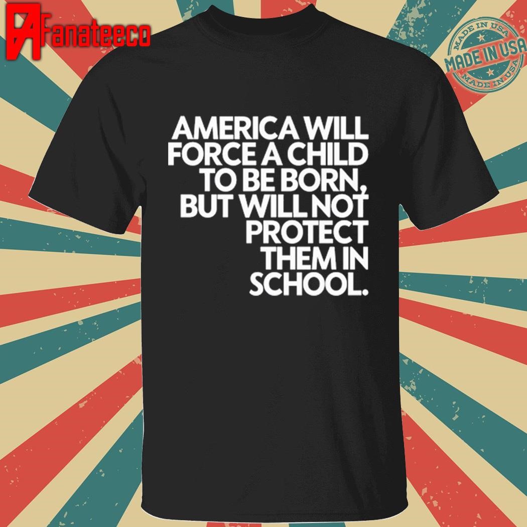 America Will Force A Child To Be Born But Not Protect Them In School Shirt