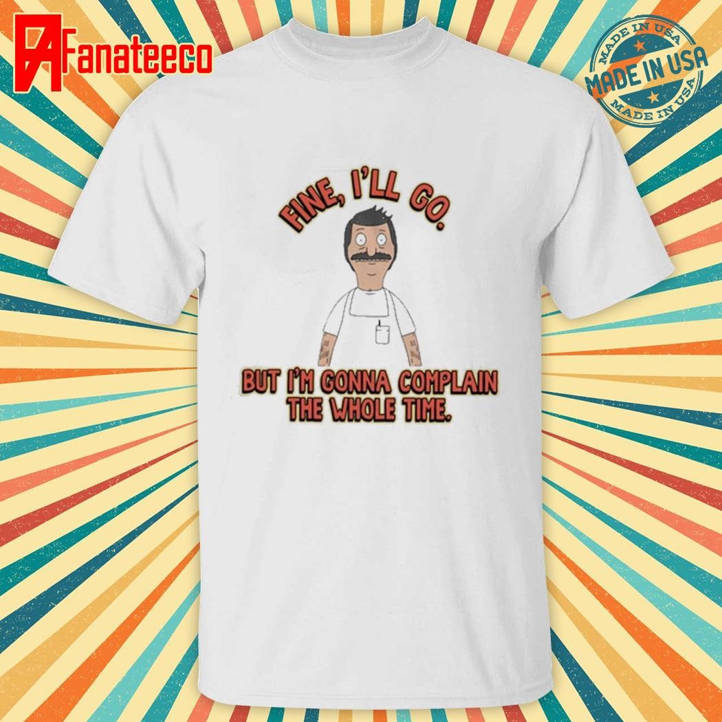 Bob's Burgers Fine I'll Go But I'm Gonna Complain The Whole Time Shirt