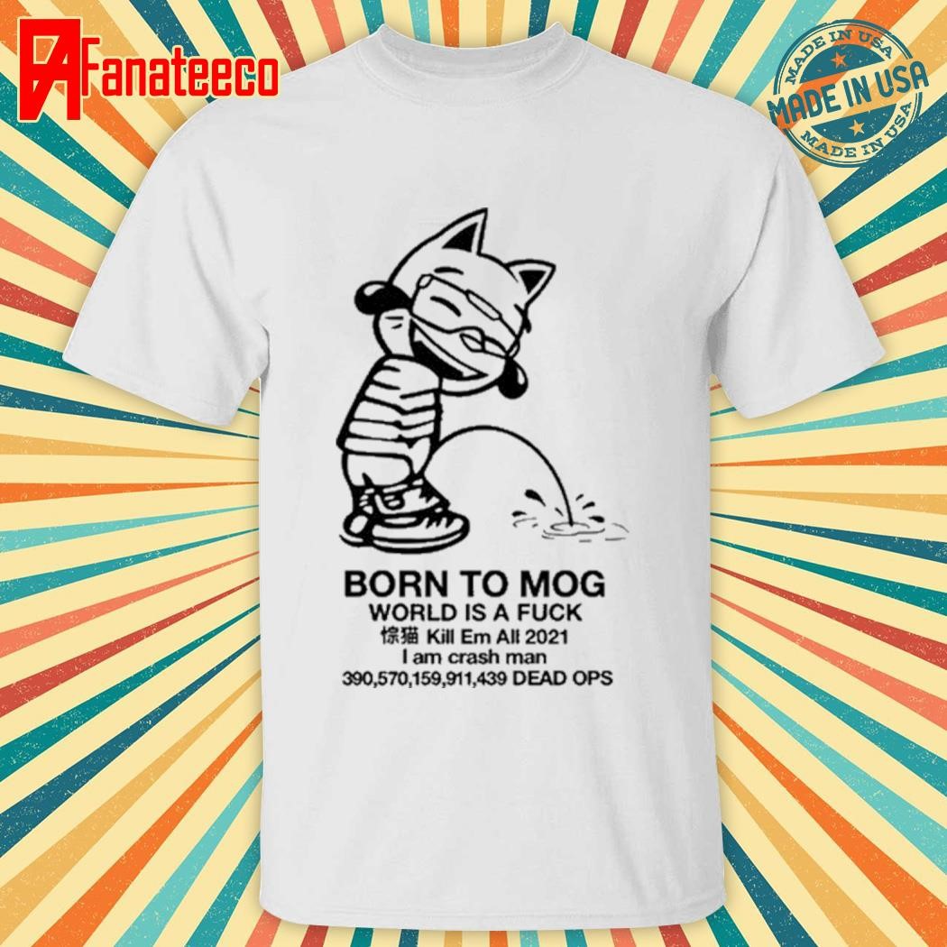 Born To Mog World Is A Fuck Kill Em All 2021 I Am Crash Man Dead Ops shirt