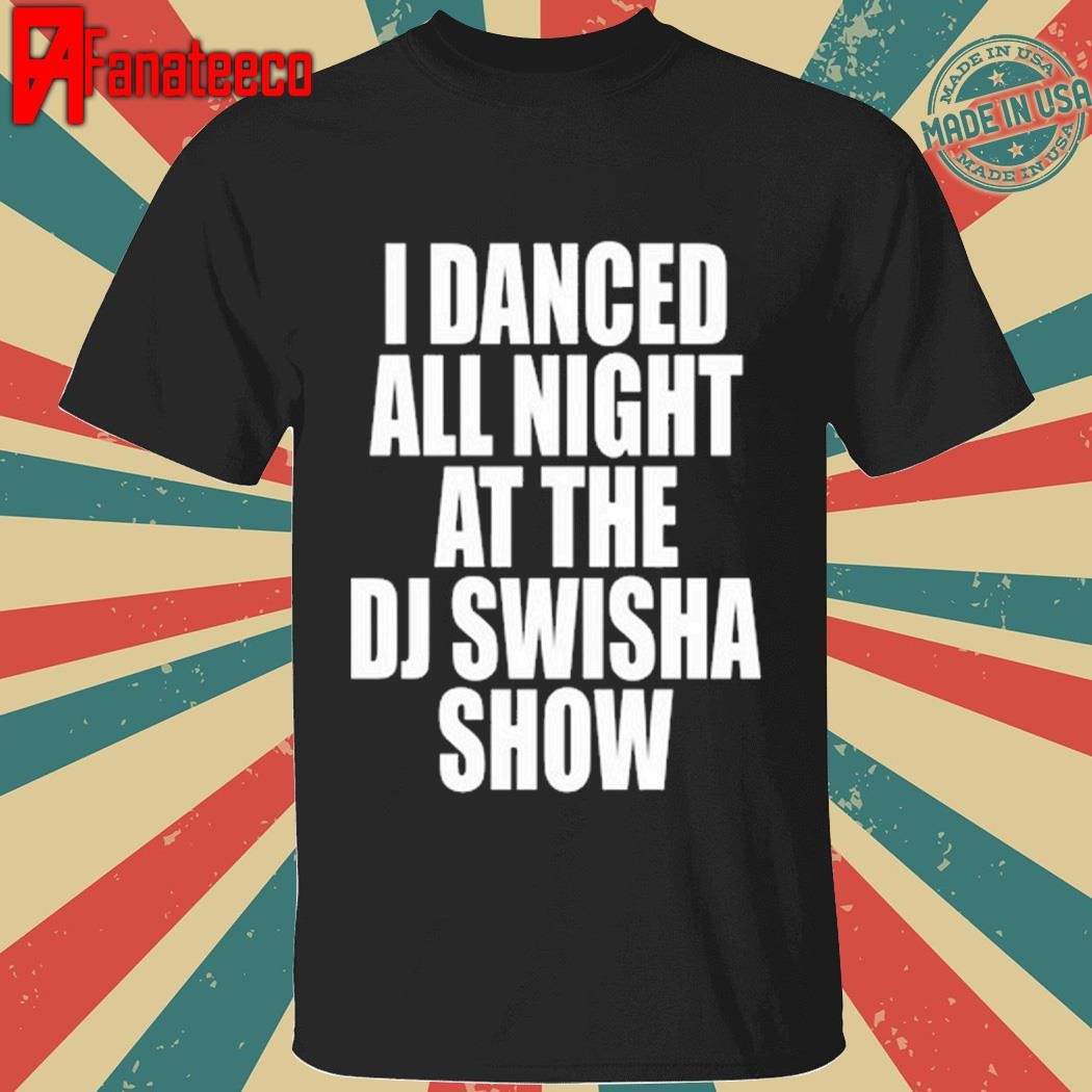 Dj Swisha I Danced All Night At The Dj Swisha Show Shirt