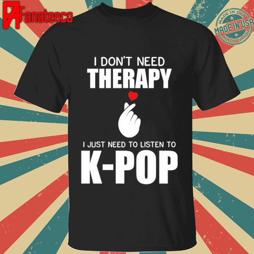 I Don't Need Therapy I Just Need To Listen To K-Pop Shirt