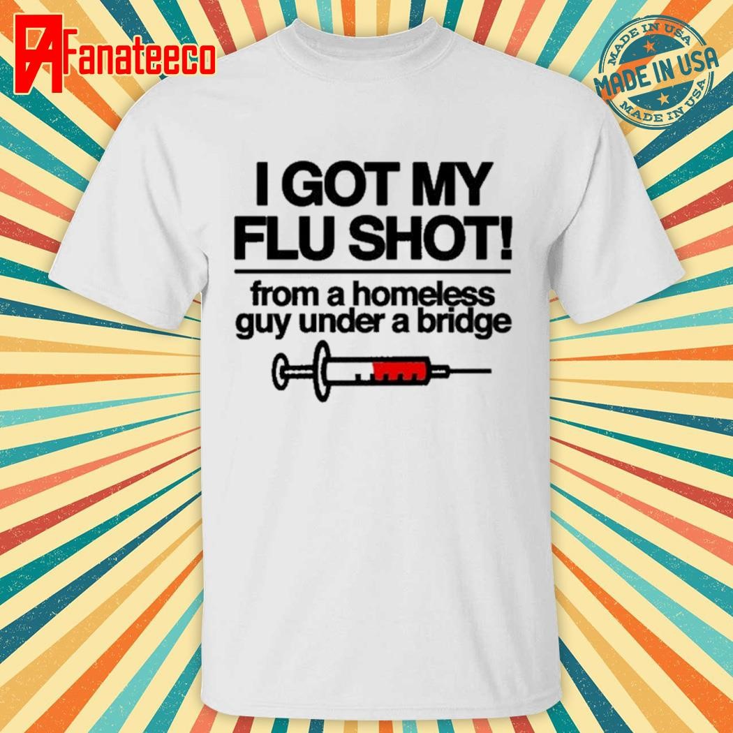 I Got My Flu Shot From A Homeless Guy Under A Bridge shirt