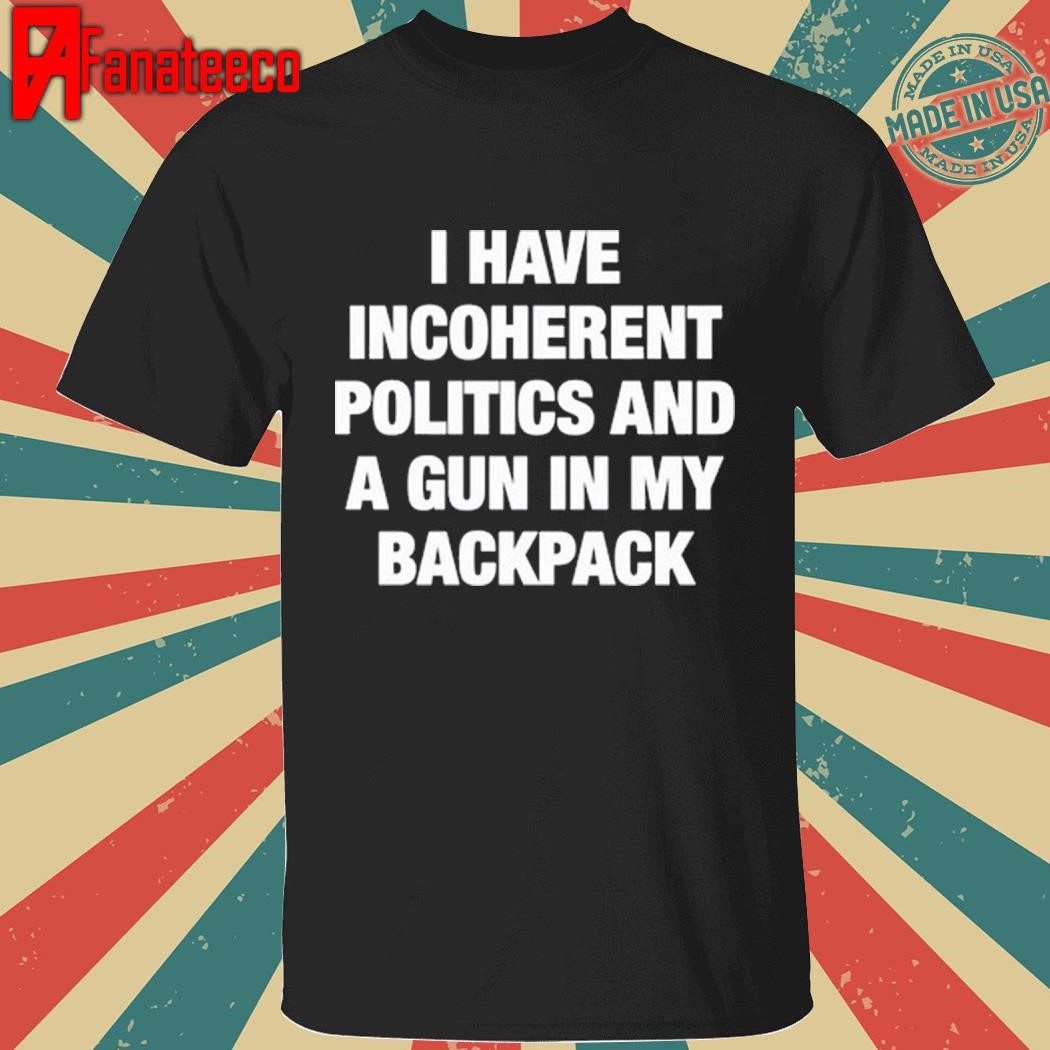 I Have Incoherent Politics And A Gun In My Backpack shirt