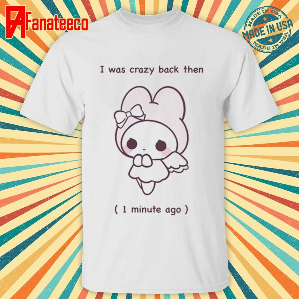 I Was Crazy Back Then 1 Minute Ago shirt