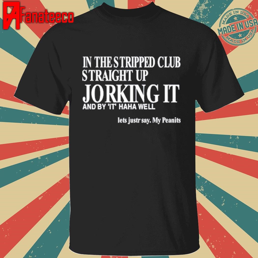 In The Stripped Club Straight Up Jorking It And By It Haha Well Shirt