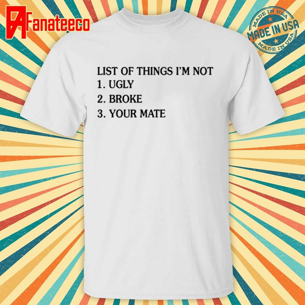 List Of Things I'm Not Ugly Broke Your Mate shirt