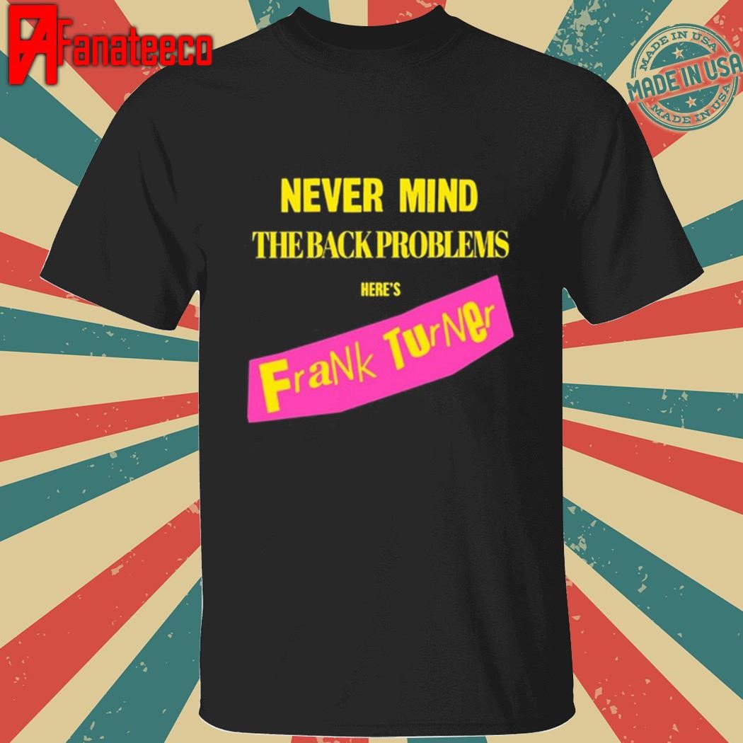 Never Mind The Back Problems Here's Frank Turner Shirt