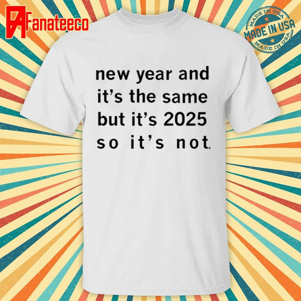 New Year And It's The Same But It's 2025 So It's Not Shirt