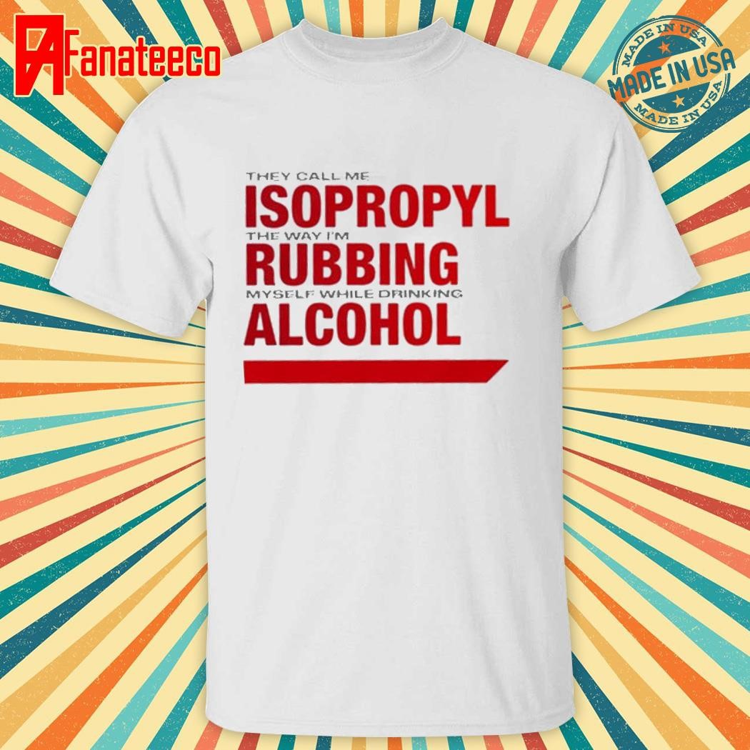 Official They Call Me Isopropyl The Way I'm Rubbing Myself While Drinking Alcohol T Shirt