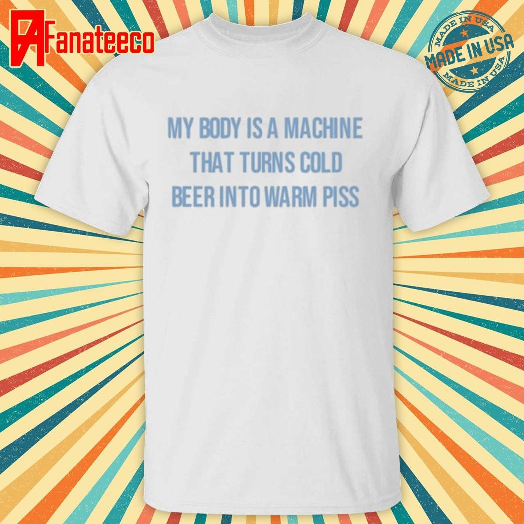 Original My Body Is A Machine That Turns Cold Beer Into Warm Piss Shirt