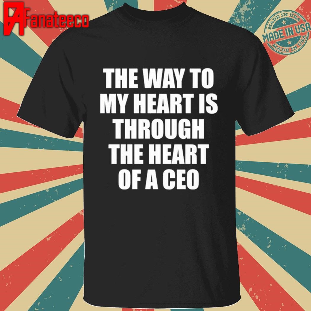 The Way To My Heart Is Through The Heart Of A Ceo shirt