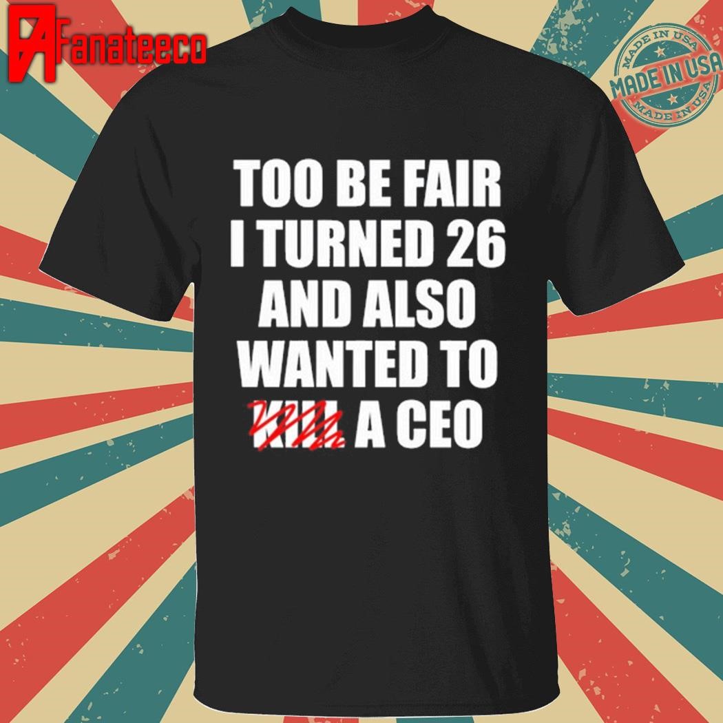 Too Be Fair I Turned 26 And Also Wanted To Kill A Ceo Tee Shirt