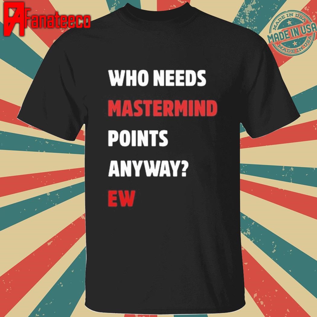 Who Needs Mastermind Points Anyway Ew shirt