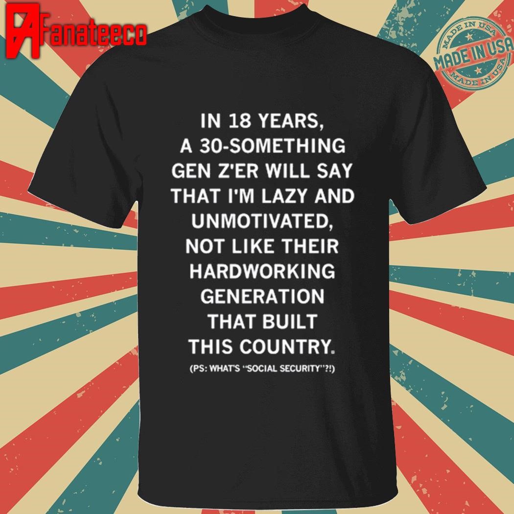 18 Years A 30 Something Gen Z'er Will Say That I'm Lazy And Unmotivated, Not Like Their Hardworking Generation That Built This Country Shirt