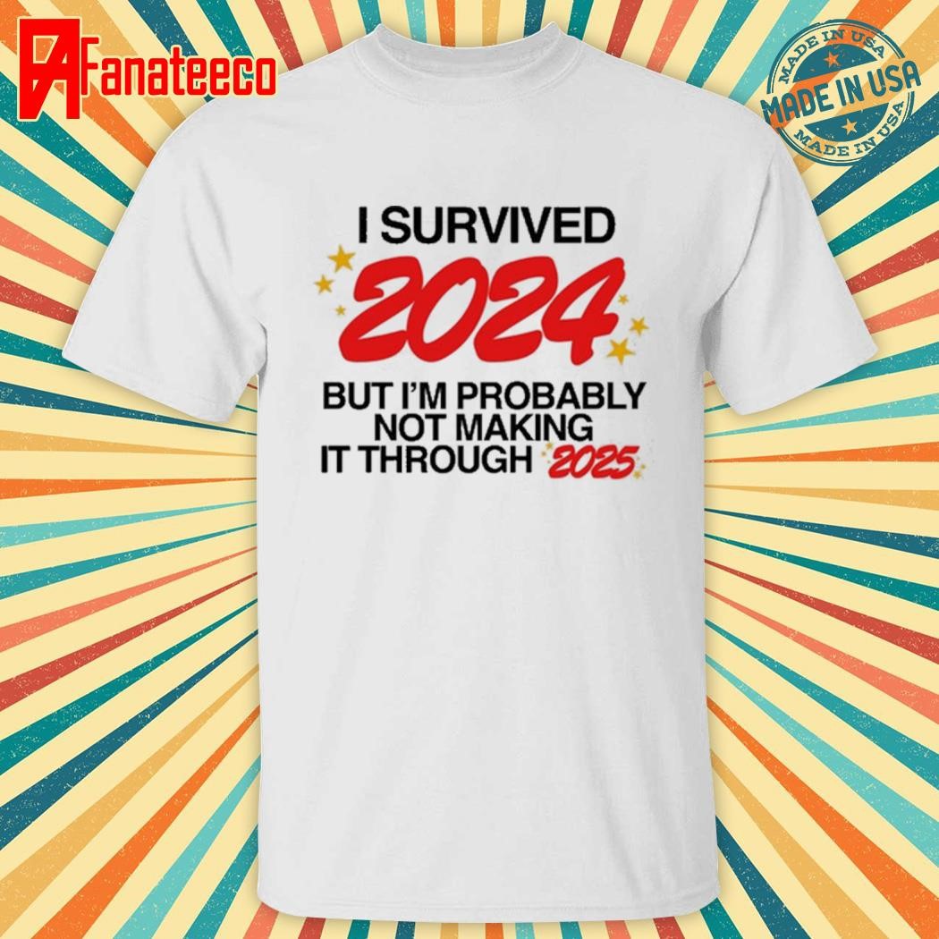 I Survived 2024 But I'm Probably Not Making It Through 2025 shirt