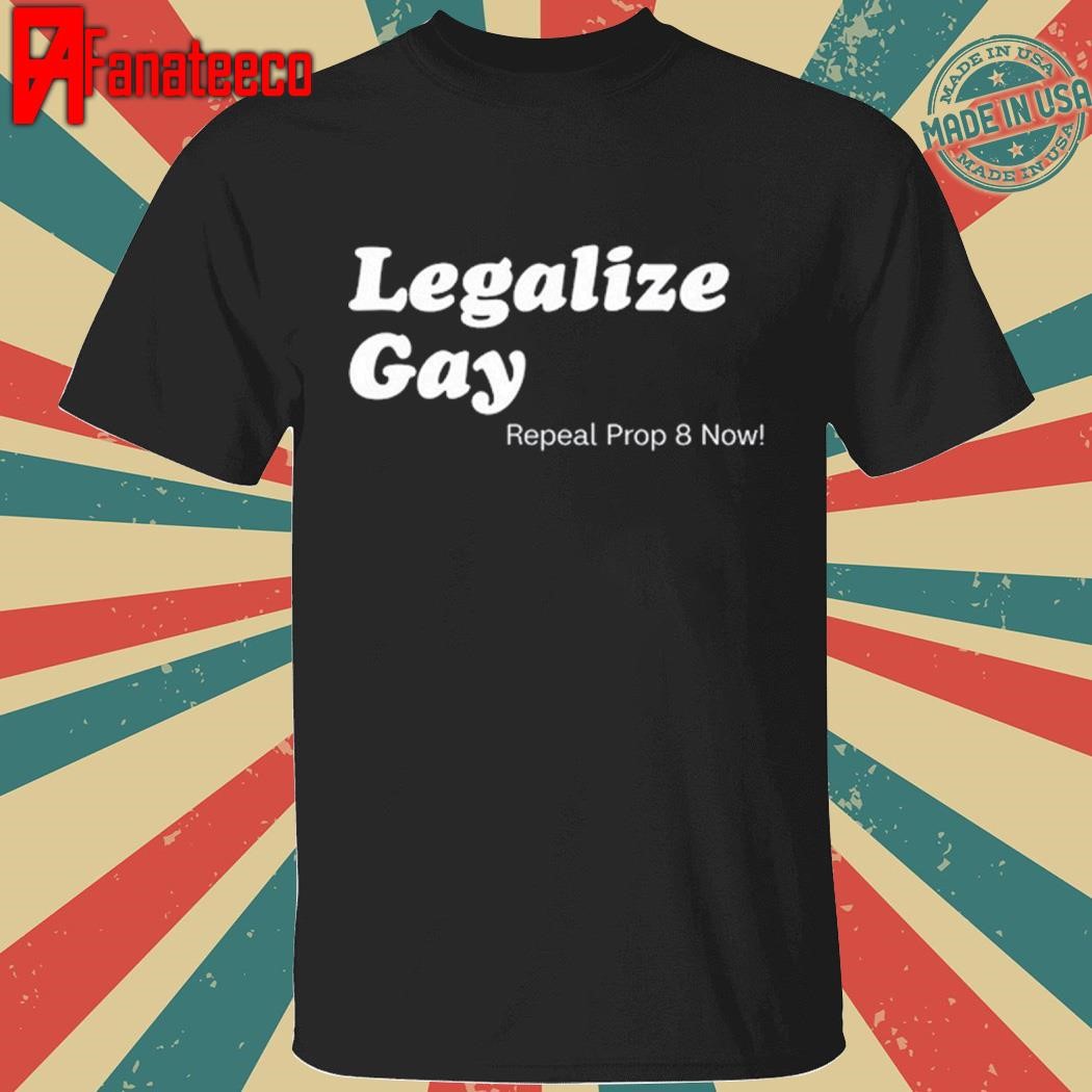 Legalize Gay Repeal Prop 8 Now shirt